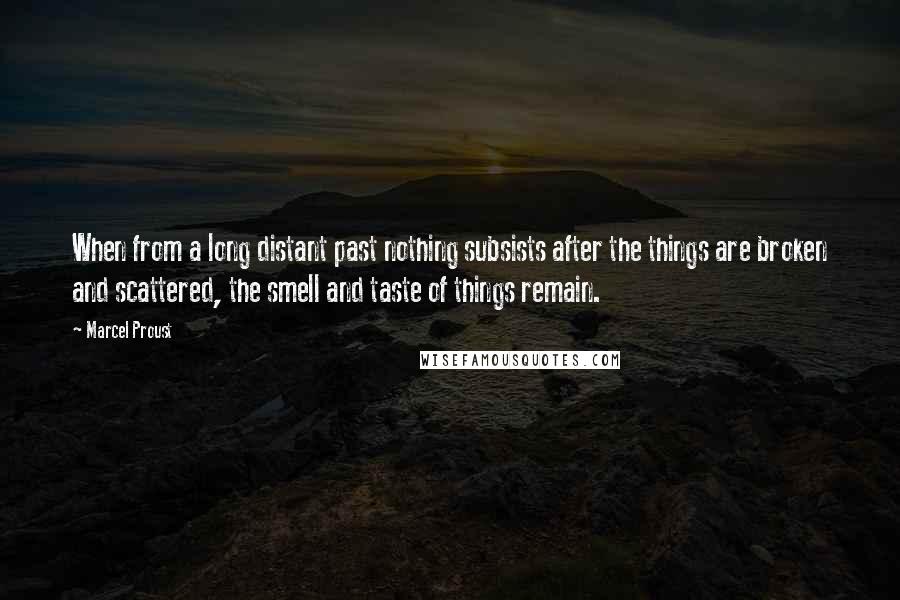 Marcel Proust Quotes: When from a long distant past nothing subsists after the things are broken and scattered, the smell and taste of things remain.