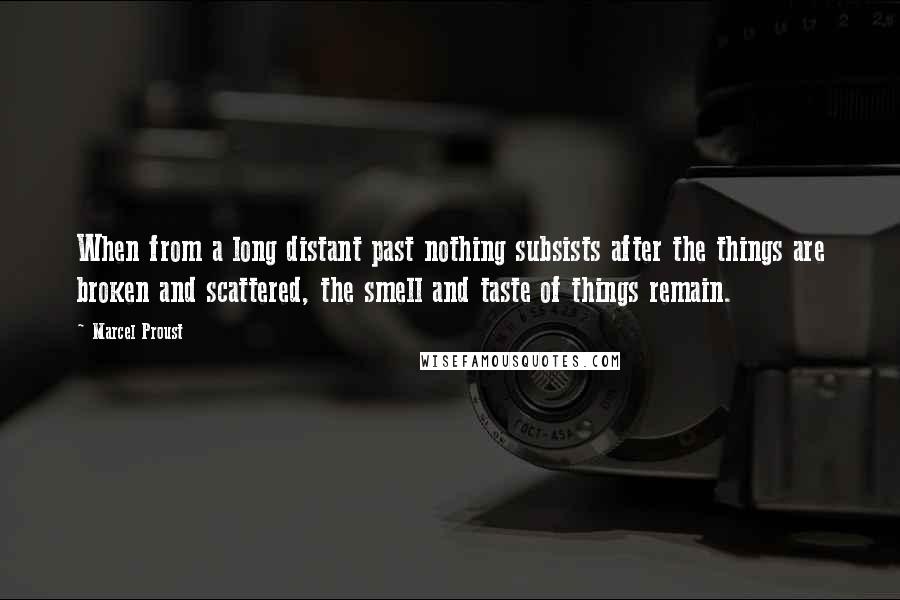 Marcel Proust Quotes: When from a long distant past nothing subsists after the things are broken and scattered, the smell and taste of things remain.