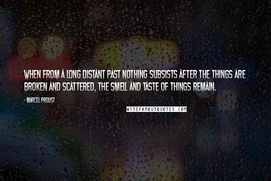 Marcel Proust Quotes: When from a long distant past nothing subsists after the things are broken and scattered, the smell and taste of things remain.