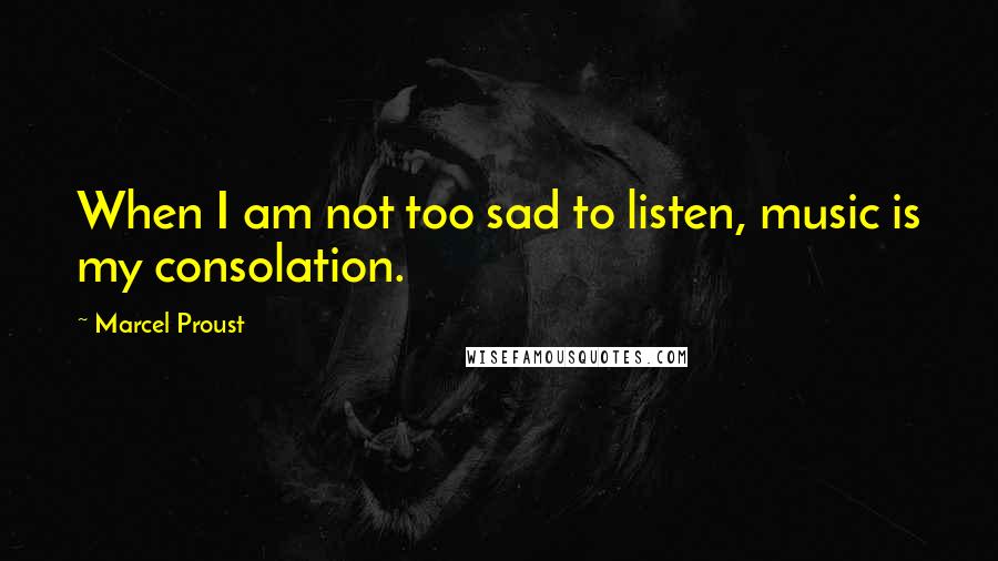 Marcel Proust Quotes: When I am not too sad to listen, music is my consolation.