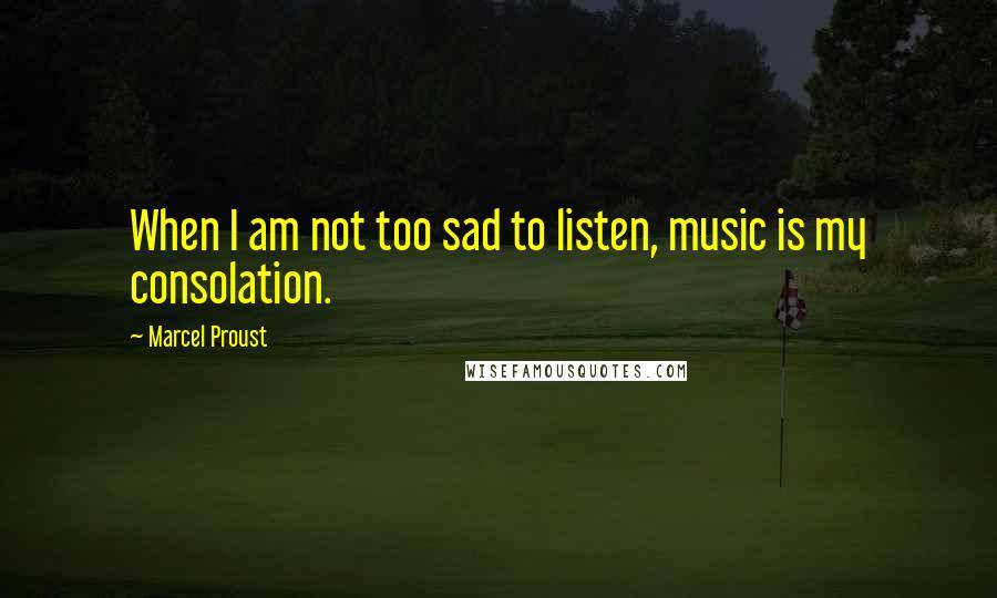 Marcel Proust Quotes: When I am not too sad to listen, music is my consolation.