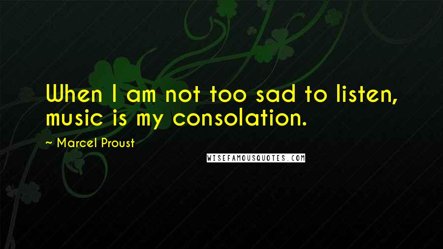 Marcel Proust Quotes: When I am not too sad to listen, music is my consolation.