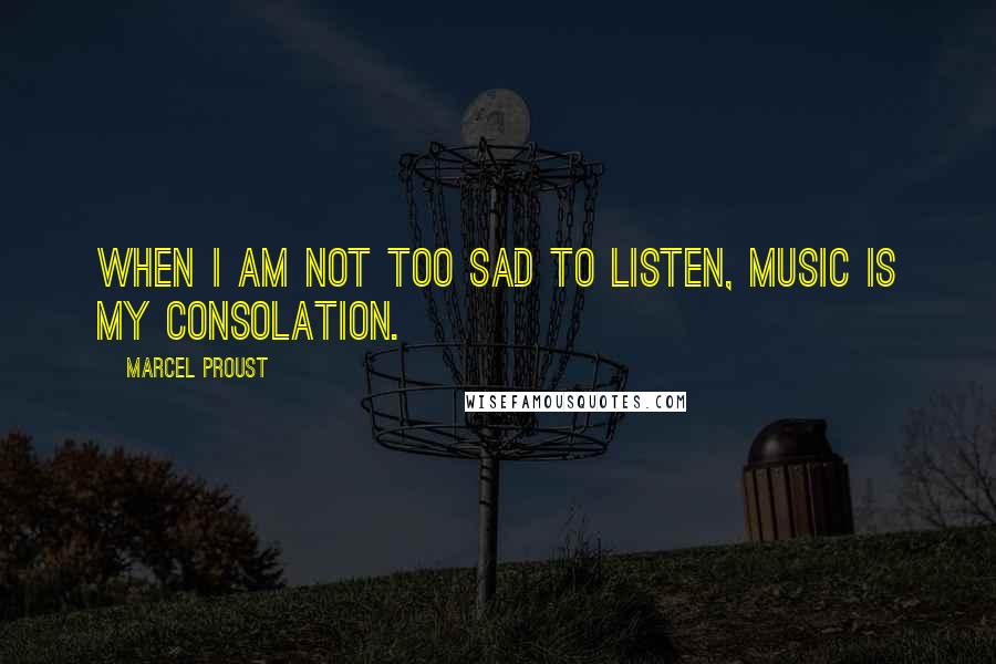 Marcel Proust Quotes: When I am not too sad to listen, music is my consolation.