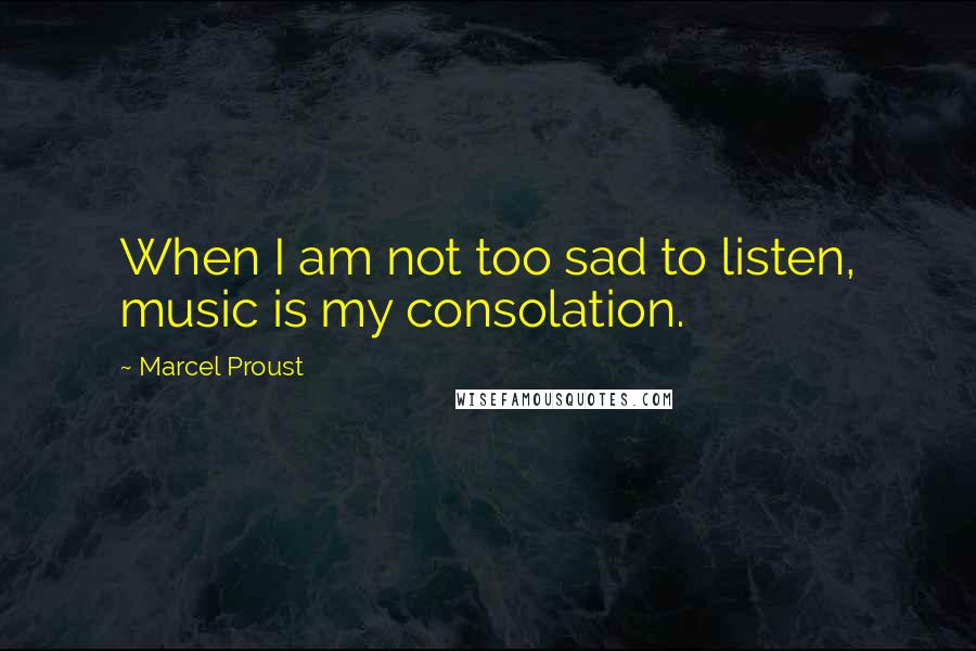 Marcel Proust Quotes: When I am not too sad to listen, music is my consolation.