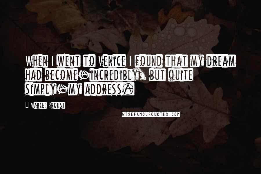 Marcel Proust Quotes: When I went to Venice I found that my dream had become-incredibly, but quite simply-my address.