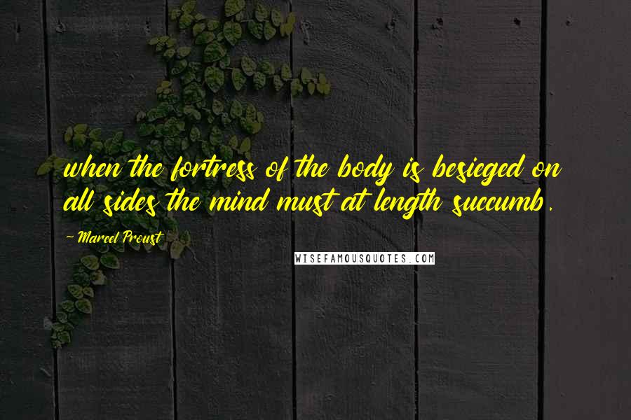 Marcel Proust Quotes: when the fortress of the body is besieged on all sides the mind must at length succumb.