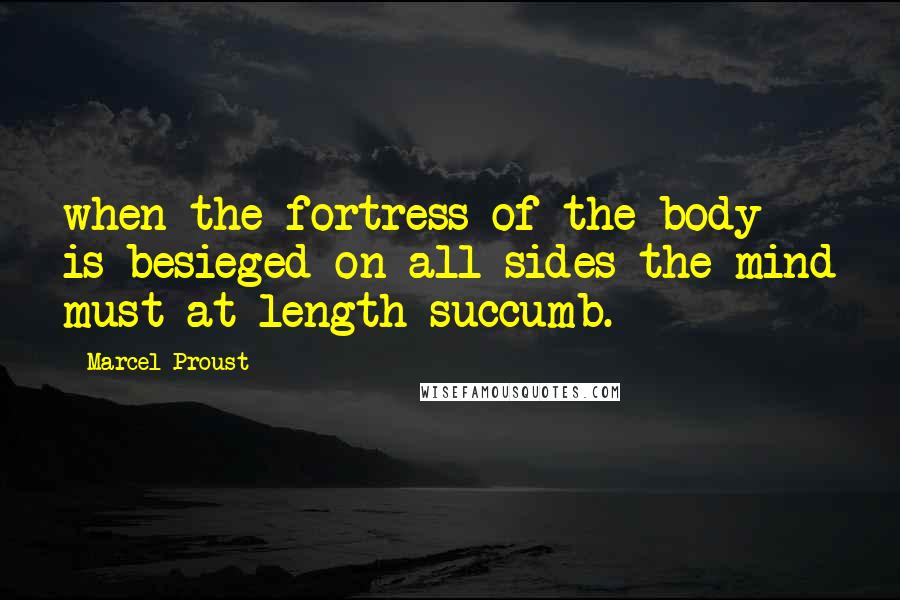 Marcel Proust Quotes: when the fortress of the body is besieged on all sides the mind must at length succumb.