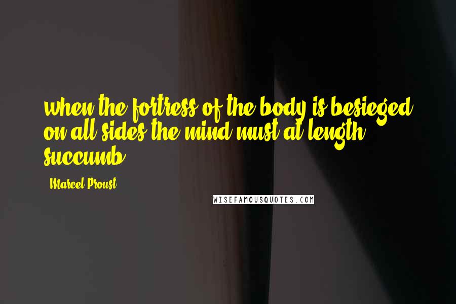 Marcel Proust Quotes: when the fortress of the body is besieged on all sides the mind must at length succumb.