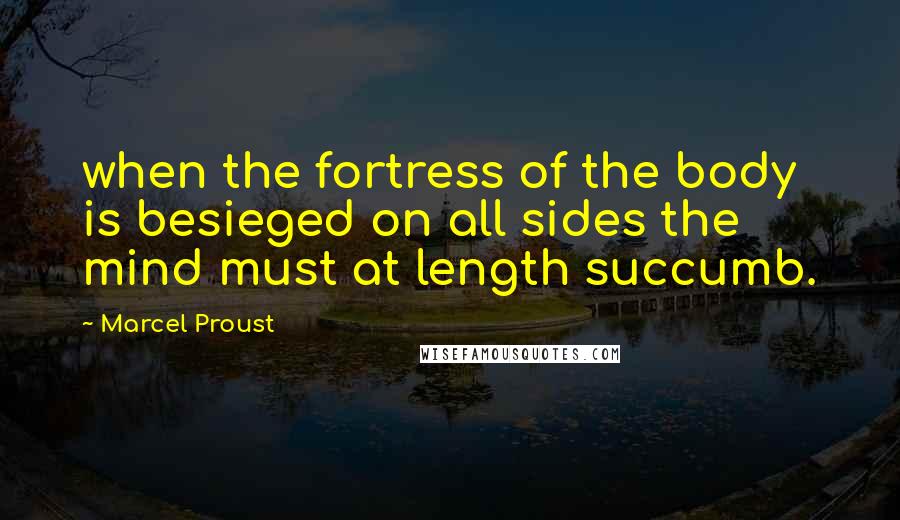 Marcel Proust Quotes: when the fortress of the body is besieged on all sides the mind must at length succumb.