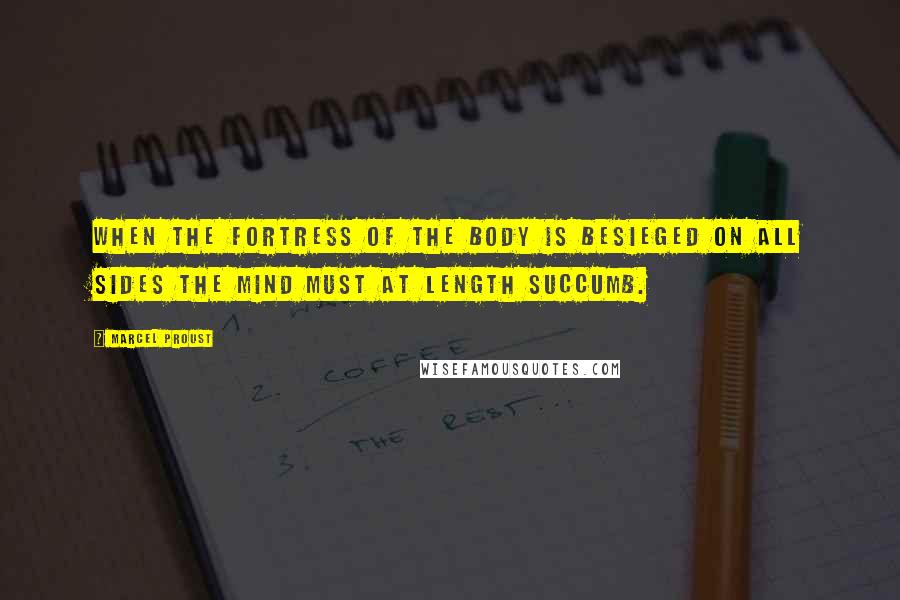 Marcel Proust Quotes: when the fortress of the body is besieged on all sides the mind must at length succumb.