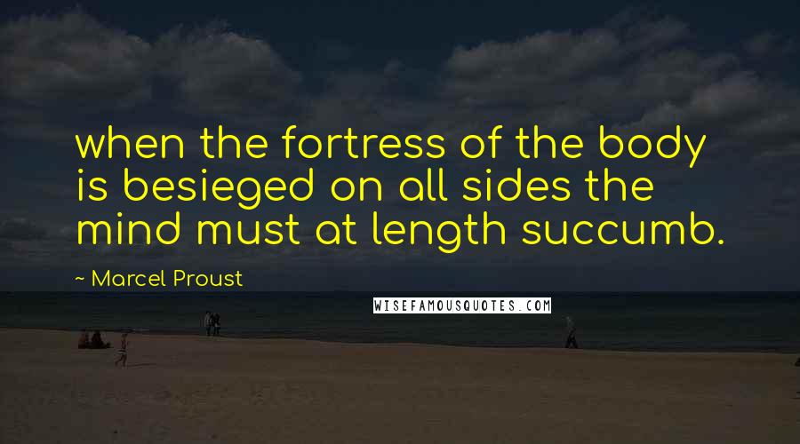 Marcel Proust Quotes: when the fortress of the body is besieged on all sides the mind must at length succumb.