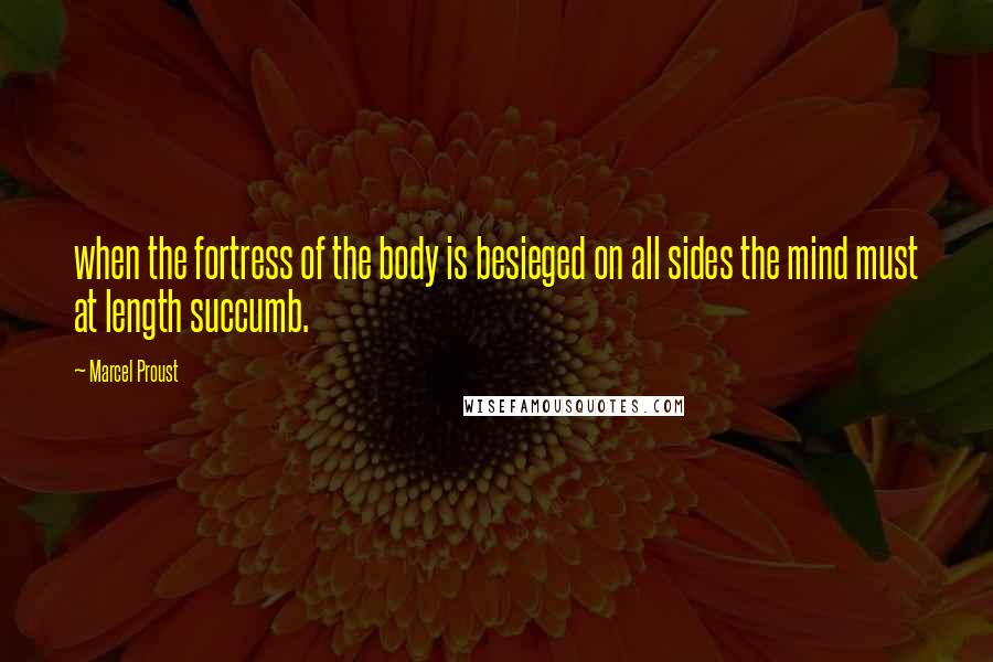 Marcel Proust Quotes: when the fortress of the body is besieged on all sides the mind must at length succumb.