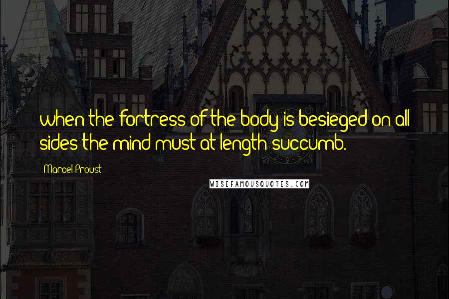 Marcel Proust Quotes: when the fortress of the body is besieged on all sides the mind must at length succumb.