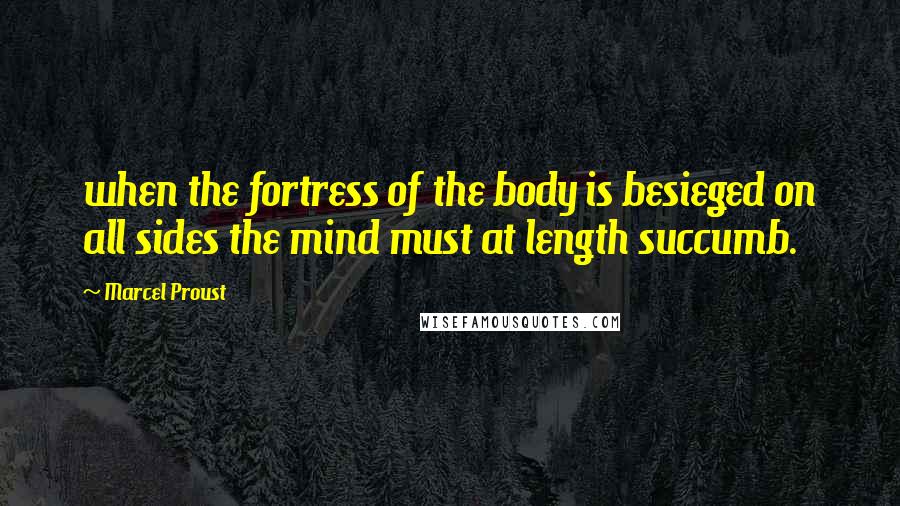 Marcel Proust Quotes: when the fortress of the body is besieged on all sides the mind must at length succumb.