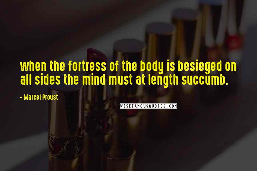 Marcel Proust Quotes: when the fortress of the body is besieged on all sides the mind must at length succumb.
