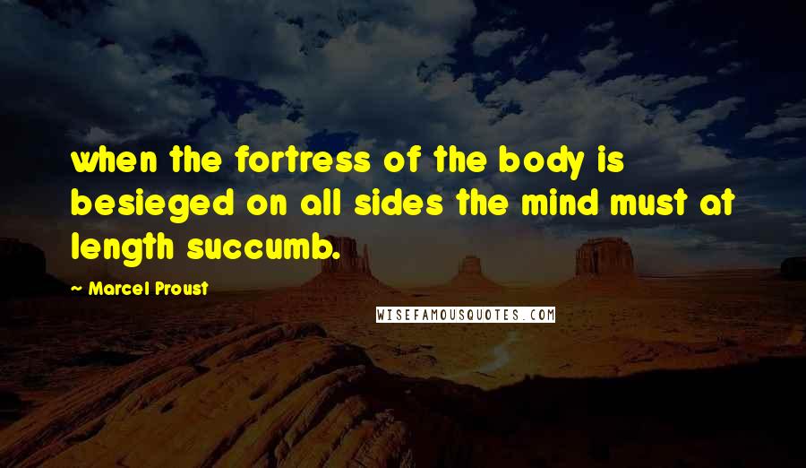 Marcel Proust Quotes: when the fortress of the body is besieged on all sides the mind must at length succumb.