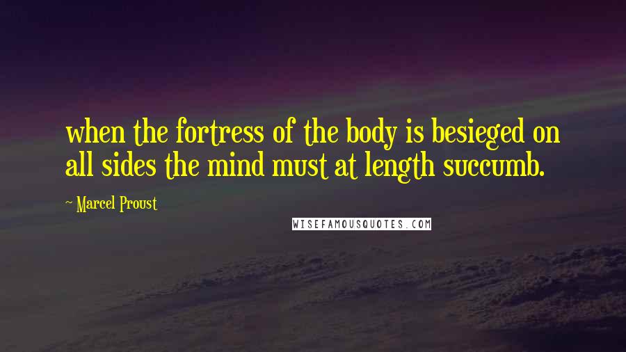 Marcel Proust Quotes: when the fortress of the body is besieged on all sides the mind must at length succumb.