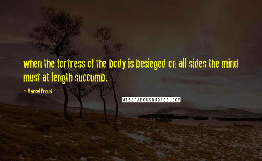 Marcel Proust Quotes: when the fortress of the body is besieged on all sides the mind must at length succumb.