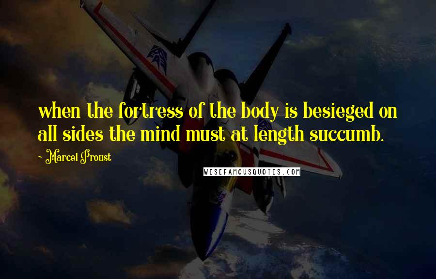 Marcel Proust Quotes: when the fortress of the body is besieged on all sides the mind must at length succumb.