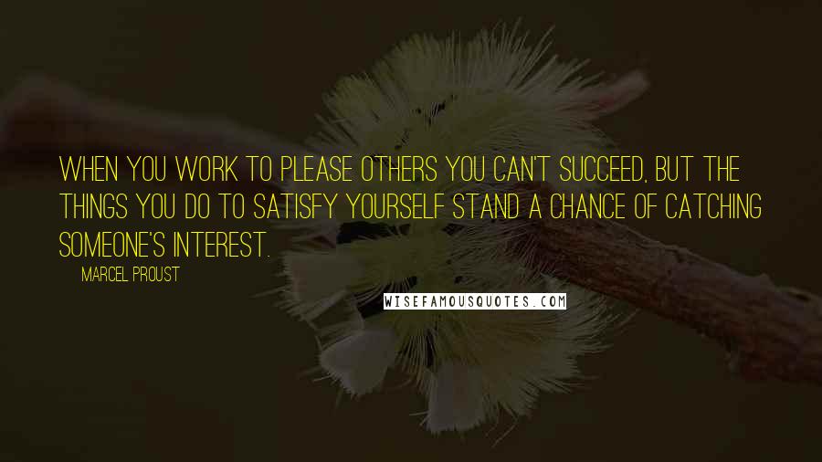 Marcel Proust Quotes: When you work to please others you can't succeed, but the things you do to satisfy yourself stand a chance of catching someone's interest.