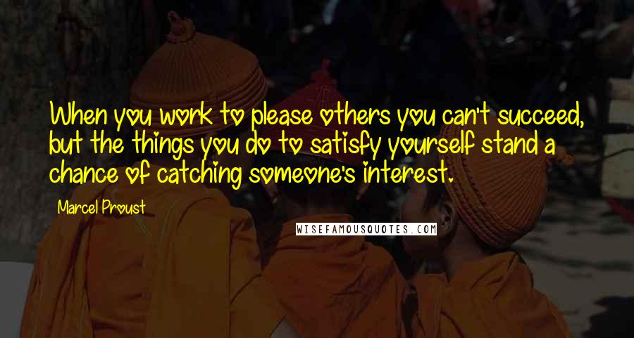 Marcel Proust Quotes: When you work to please others you can't succeed, but the things you do to satisfy yourself stand a chance of catching someone's interest.