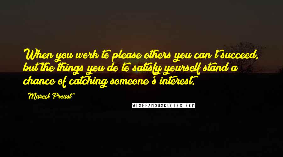 Marcel Proust Quotes: When you work to please others you can't succeed, but the things you do to satisfy yourself stand a chance of catching someone's interest.