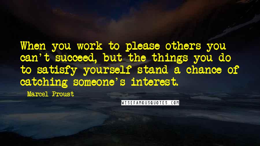 Marcel Proust Quotes: When you work to please others you can't succeed, but the things you do to satisfy yourself stand a chance of catching someone's interest.