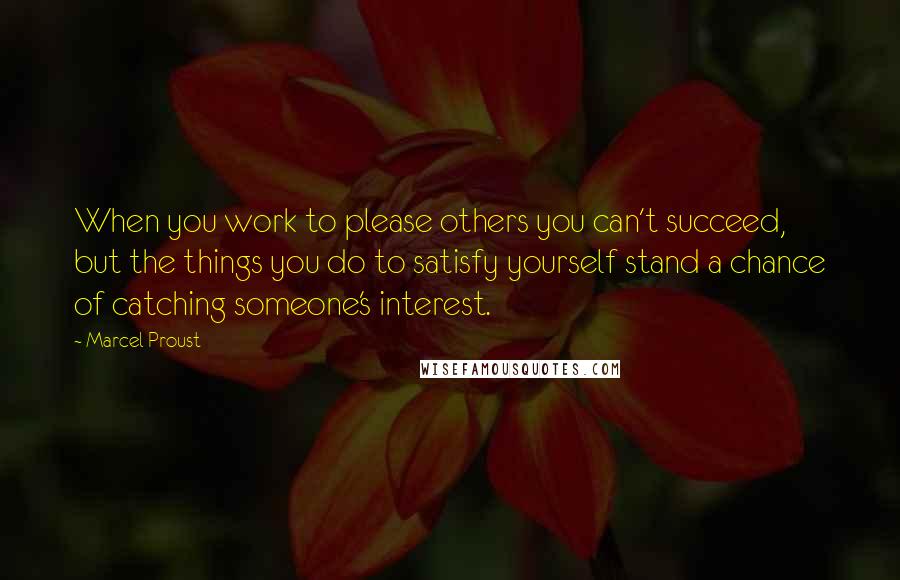 Marcel Proust Quotes: When you work to please others you can't succeed, but the things you do to satisfy yourself stand a chance of catching someone's interest.