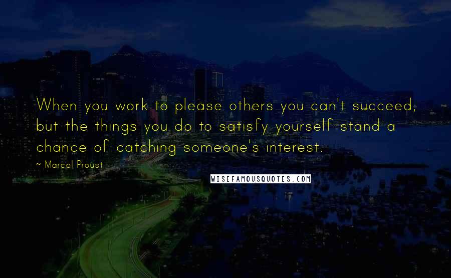 Marcel Proust Quotes: When you work to please others you can't succeed, but the things you do to satisfy yourself stand a chance of catching someone's interest.