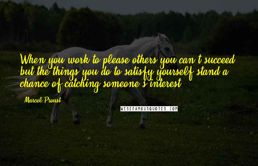 Marcel Proust Quotes: When you work to please others you can't succeed, but the things you do to satisfy yourself stand a chance of catching someone's interest.