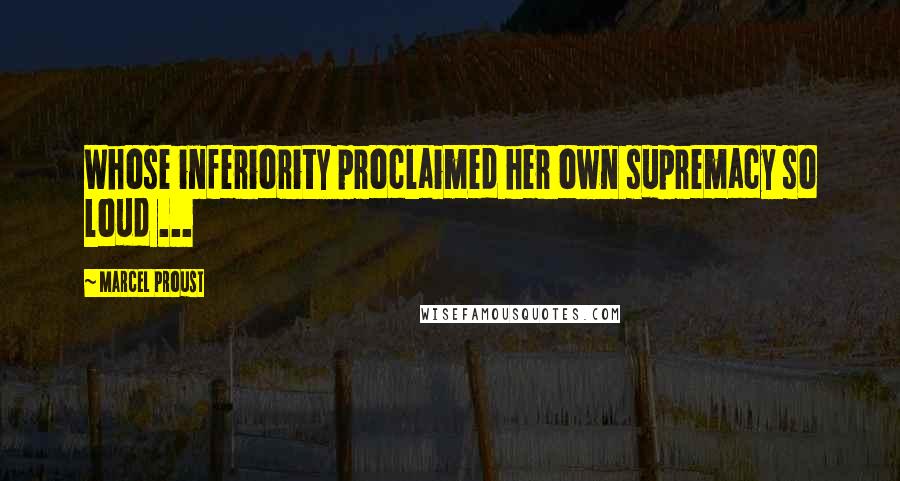 Marcel Proust Quotes: Whose inferiority proclaimed her own supremacy so loud ...