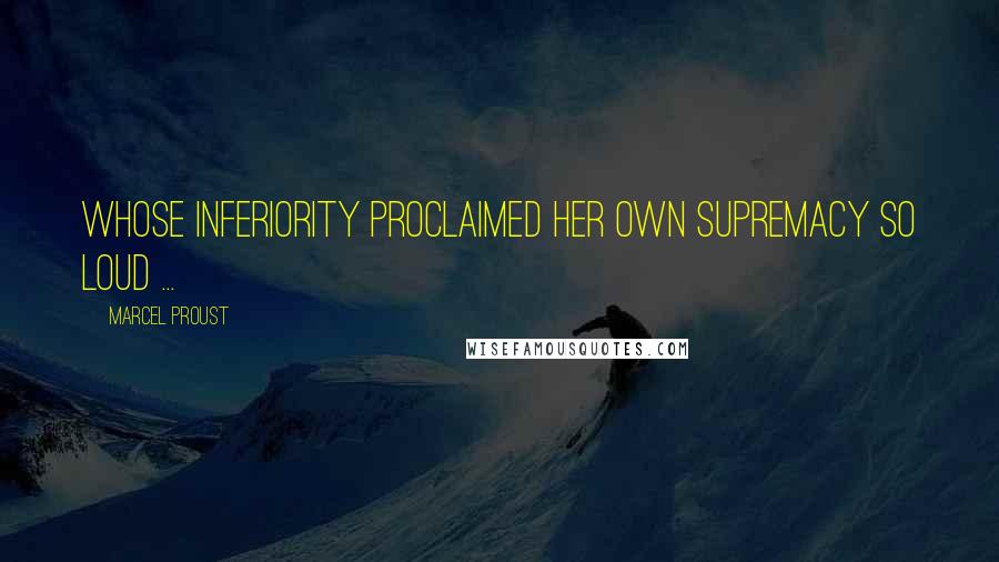 Marcel Proust Quotes: Whose inferiority proclaimed her own supremacy so loud ...