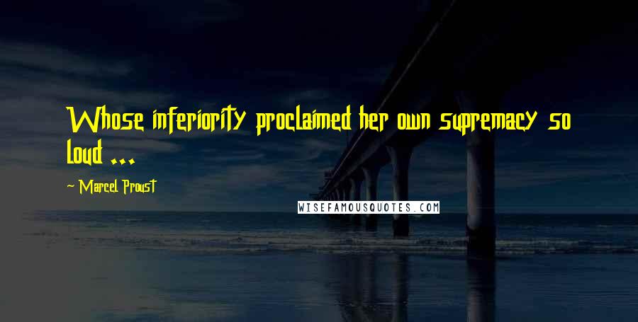 Marcel Proust Quotes: Whose inferiority proclaimed her own supremacy so loud ...