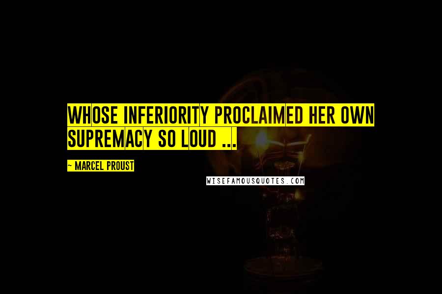 Marcel Proust Quotes: Whose inferiority proclaimed her own supremacy so loud ...