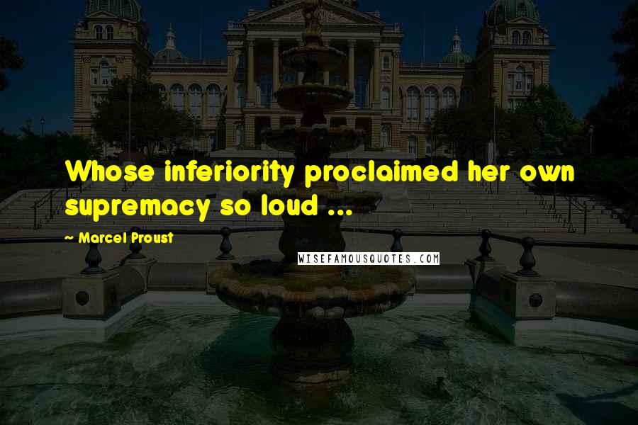 Marcel Proust Quotes: Whose inferiority proclaimed her own supremacy so loud ...