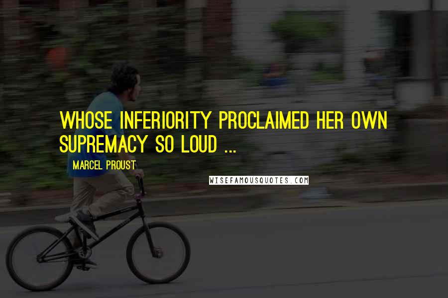 Marcel Proust Quotes: Whose inferiority proclaimed her own supremacy so loud ...