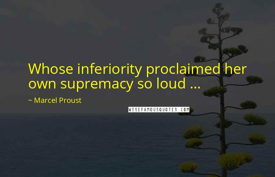 Marcel Proust Quotes: Whose inferiority proclaimed her own supremacy so loud ...