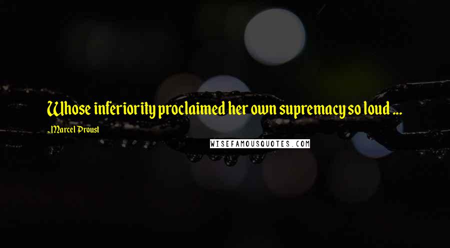 Marcel Proust Quotes: Whose inferiority proclaimed her own supremacy so loud ...