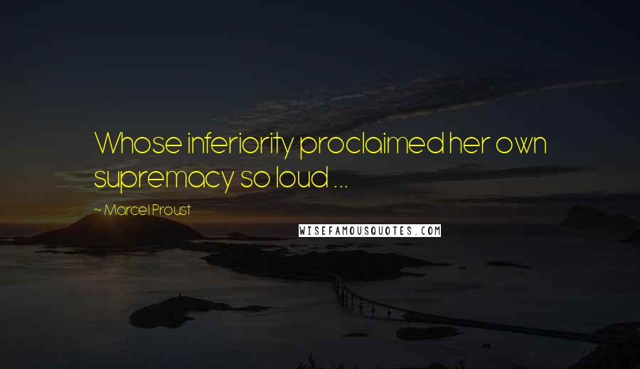 Marcel Proust Quotes: Whose inferiority proclaimed her own supremacy so loud ...