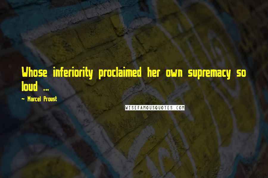 Marcel Proust Quotes: Whose inferiority proclaimed her own supremacy so loud ...