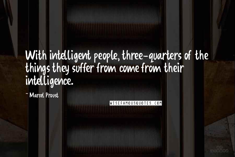 Marcel Proust Quotes: With intelligent people, three-quarters of the things they suffer from come from their intelligence.