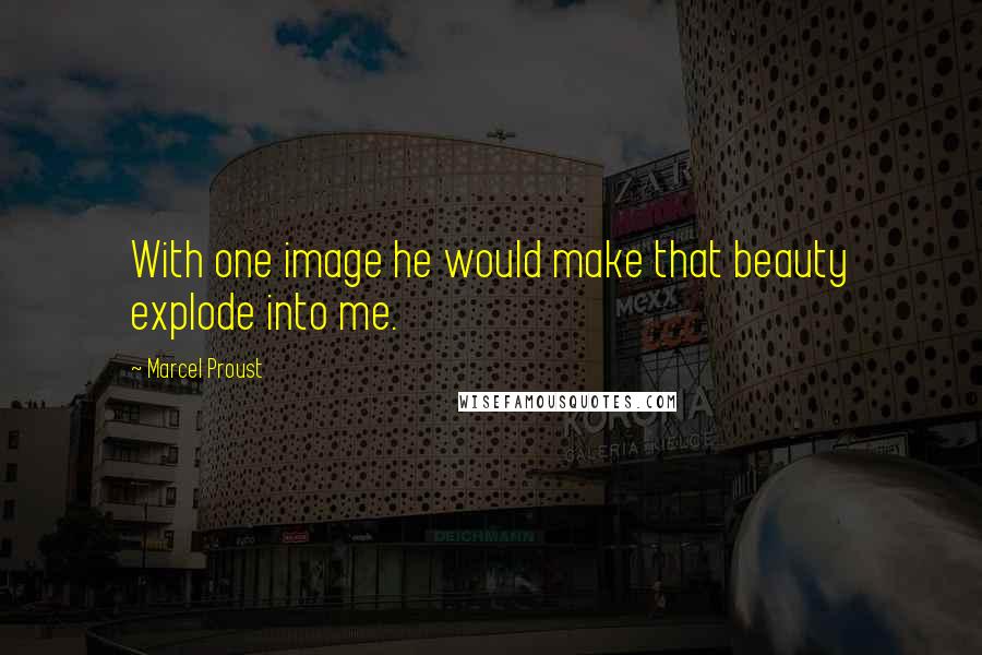 Marcel Proust Quotes: With one image he would make that beauty explode into me.