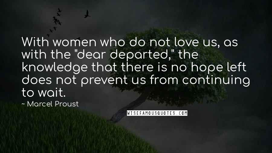 Marcel Proust Quotes: With women who do not love us, as with the "dear departed," the knowledge that there is no hope left does not prevent us from continuing to wait.