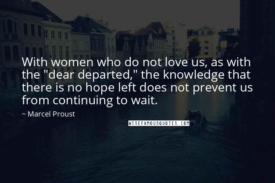 Marcel Proust Quotes: With women who do not love us, as with the "dear departed," the knowledge that there is no hope left does not prevent us from continuing to wait.