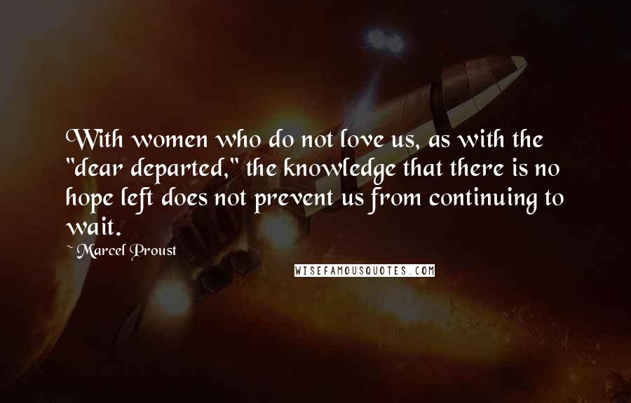 Marcel Proust Quotes: With women who do not love us, as with the "dear departed," the knowledge that there is no hope left does not prevent us from continuing to wait.