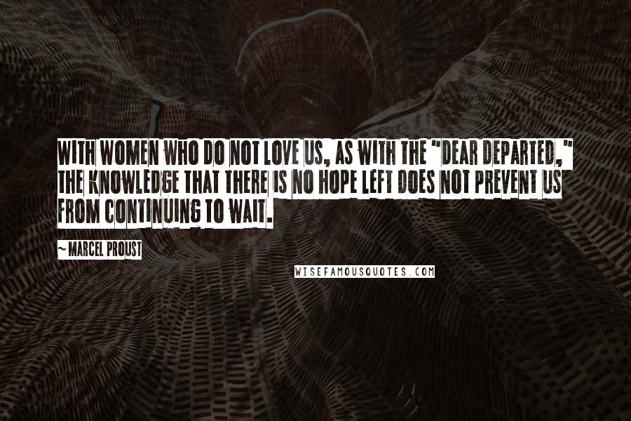 Marcel Proust Quotes: With women who do not love us, as with the "dear departed," the knowledge that there is no hope left does not prevent us from continuing to wait.