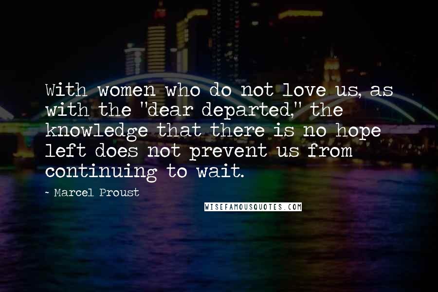 Marcel Proust Quotes: With women who do not love us, as with the "dear departed," the knowledge that there is no hope left does not prevent us from continuing to wait.