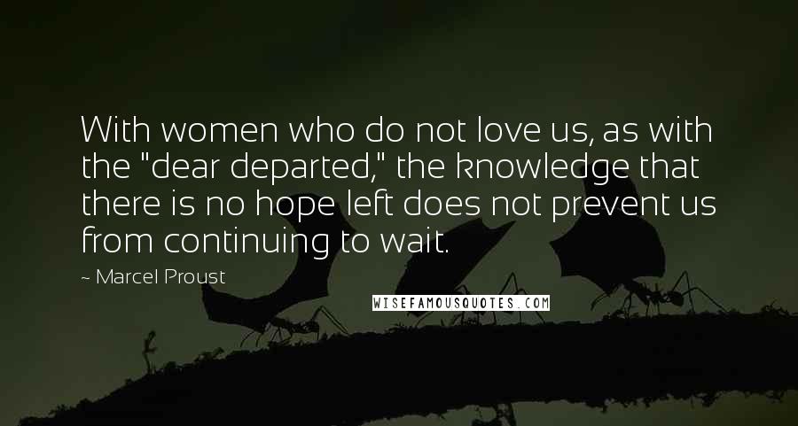 Marcel Proust Quotes: With women who do not love us, as with the "dear departed," the knowledge that there is no hope left does not prevent us from continuing to wait.