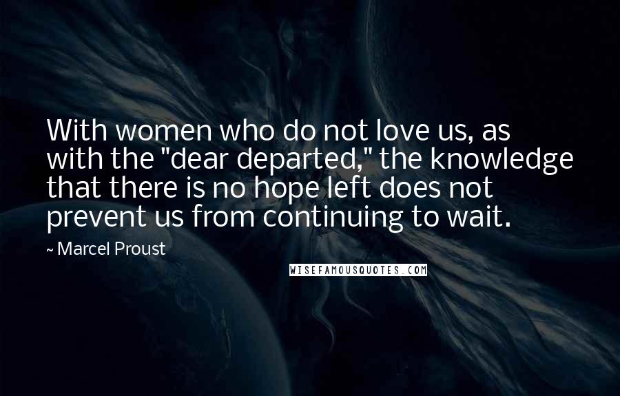 Marcel Proust Quotes: With women who do not love us, as with the "dear departed," the knowledge that there is no hope left does not prevent us from continuing to wait.