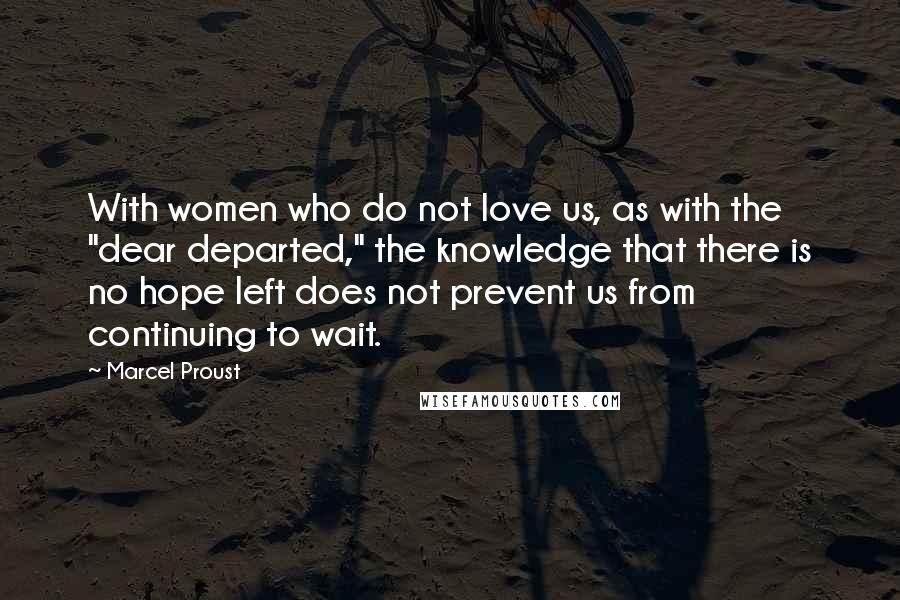 Marcel Proust Quotes: With women who do not love us, as with the "dear departed," the knowledge that there is no hope left does not prevent us from continuing to wait.